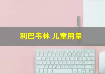 利巴韦林 儿童用量